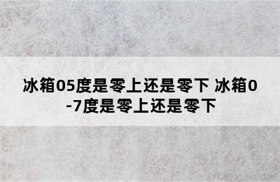 冰箱05度是零上还是零下 冰箱0-7度是零上还是零下